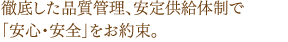 徹底した品質管理、安定供給体制で「安心・安全」をお約束。