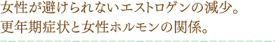 女性が避けられないエストロゲンの減少。更年期症状と女性ホルモンの関係。