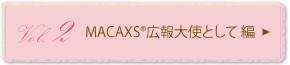 Vol.2 MACAXS®広報大使として編