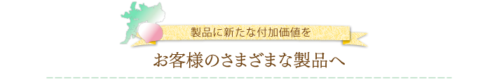 製品に新たな付加価値をお客様のさまざまな製品へ