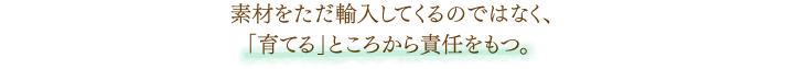 素材をただ輸入してくるのではなく、「育てる」ところから責任をもつ。