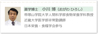 薬学博士　小川 博（おがわ ひろし）帝塚山学院大学人間科学部食物栄養学科教授。近畿大学医学部非常勤講師、日本栄養・食糧学会参与