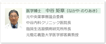 医学博士　中谷 矩章（なかや のりあき）元中央薬事審議会委員、中谷内科クリニック医院長、脂質生活習慣病研究所所長、元慶応義塾大学医学部客員教授