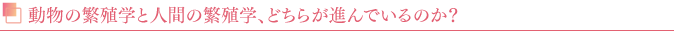 動物の繁殖学と人間の繁殖学、どちらが進んでいるのか？