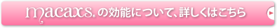 MACAXS®の効能について、詳しくはこちら