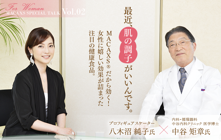 SPECIAL TALK vol. 02　最近、肌の調子がいいんです。MACAXS®だから効く！女性に嬉しい効果が詰まった注目の健康食品。プロフィギュアスケーター 八木沼純子氏×内科・循環器科 中谷内科クリニック 医学博士 中谷 矩章氏