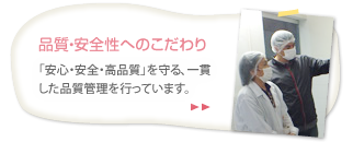 品質・安全性へのこだわり・・・「安心・安全・高品質」を守る、一貫した品質管理を行っています。